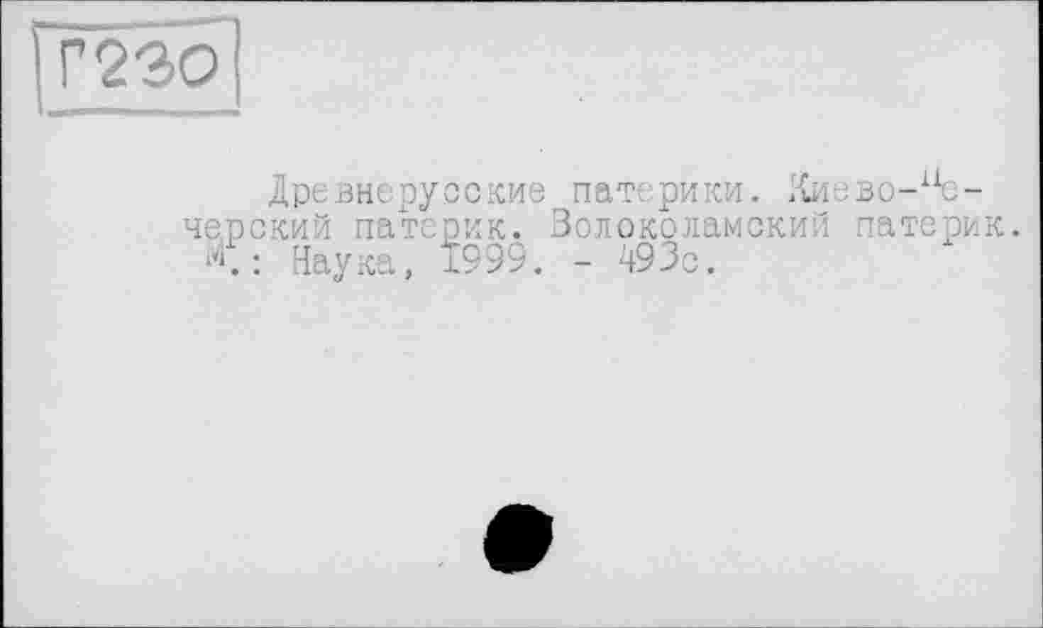 ﻿Г230
Древнерусские пат. рики. Киево-1Хе-че.рский патерик. Волоколамский патерик.
<: Наука, 1999. - 493с.